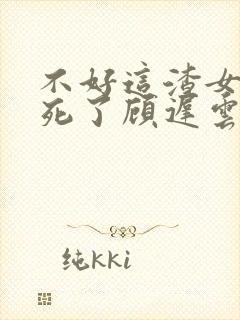 不好这渣女要虐死了顾迟云全文