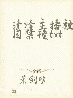 清冷主播被疯批囚禁后txt