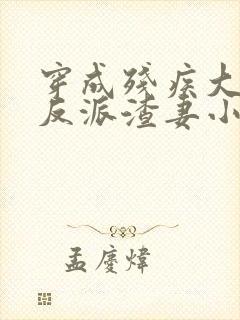 穿成残疾大佬的反派渣妻小说