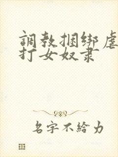 调教捆绑虐待抽打女奴隶