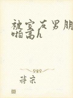 被室友男朋友强啪高h