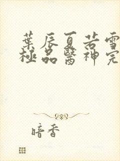 叶辰夏若雪都市极品医神完本