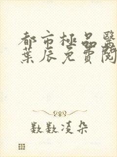 都市极品医神 叶辰免费阅读无弹窗