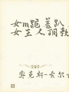 女m跪着趴着被女主人调教