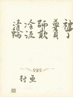 清冷师尊被徒弟轮流欺负了免费阅读