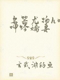 名器尤物h喷汁呻吟娇妻