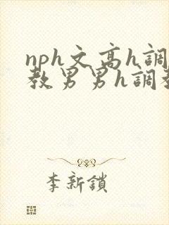 nph文高h调教男男h调教