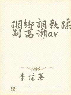 捆绑调教蹂躏强制高潮av