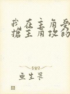 我在主角受文里抢主角攻的小说全文免费阅读