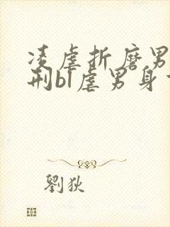 凌虐折磨男主熬刑bl虐男身重口文