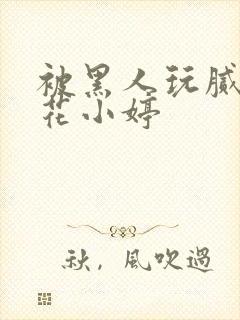 被黑人玩腻的校花小婷封面