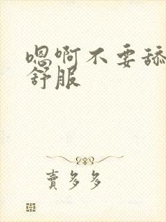 嗯啊不要舔了好舒服