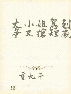 大小姐驾到她又争又抢短剧免费观看