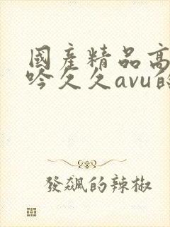 国产精品高潮呻吟久久avu的