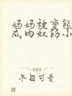 妈妈被变态调教成肉奴的小说