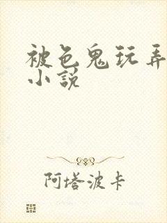 被色鬼玩弄h文小说