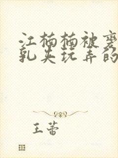 江楠楠被变态用乳夹玩弄的小说