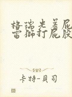 格瑞光着屁股被雷狮打屁股