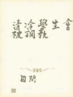 清冷学生会会长被调教