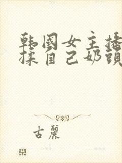 韩国女主播色诱揉自己奶头