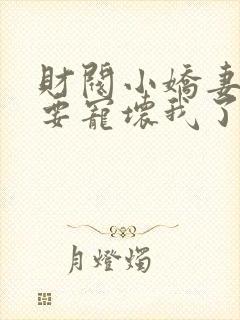 财阀小娇妻叔你要宠坏我了全本