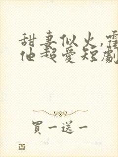 甜妻似火,霍爷他超爱短剧合集