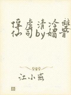 俘虏清冷双性美仙司by媚骨花txt全文阅