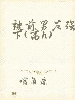 被前男友强按身下(高h)