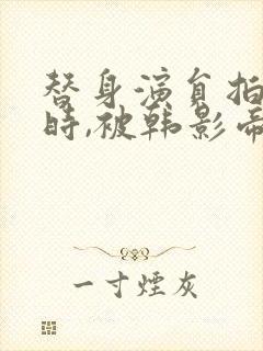 替身演员拍床戏时,被韩影帝真插了小说