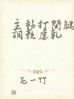 主动打开腿惩罚调教虐乳