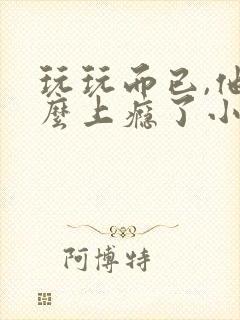 玩玩而已,他怎么上瘾了小说免费阅读