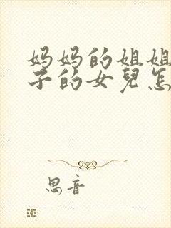 妈妈的姐姐的儿子的女儿怎么称呼