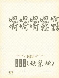 嗯嗯嗯嗯啊啊啊啊啊啊轻点