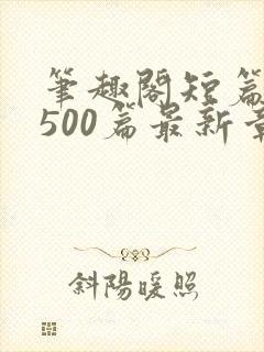 笔趣阁短篇合集500篇最新章节免费阅