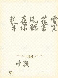 我在风花雪月里等你听书完整版