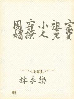 团宠小祖宗她娇媚撩人免费阅读