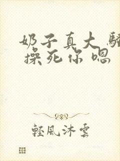 奶子真大 骚货 操死你 嗯 爽死了h