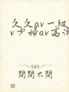 久久av一级av少妇av高潮