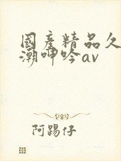 国产精品久久高潮呻吟av