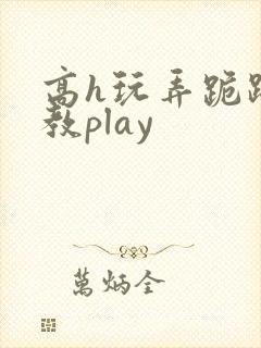 高h玩弄跪趴调教play
