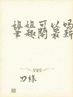 姐姐可以吗小说笔趣阁最新章节更新