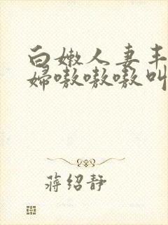 白嫩人妻丰满熟妇嗷嗷嗷叫