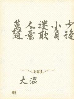 万人迷小少爷被随意欺负后by小说