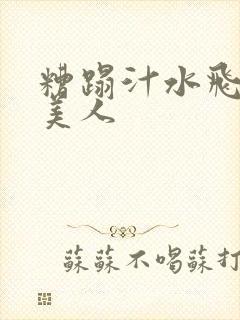 糟蹋汁水飞溅的美人