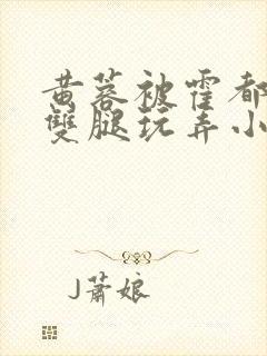 黄蓉被霍都扒开双腿玩弄小说