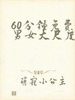 60分钟免费看男女大尺度床戏视频