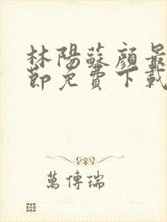 林阳苏颜最新章节免费下载