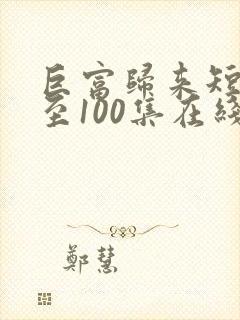 巨富归来短剧1至100集在线观看