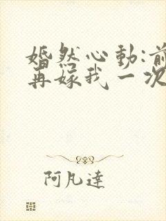 婚然心动:前妻再嫁我一次免费阅读封面