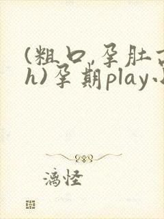 (粗口,孕肚高h)孕期play小说